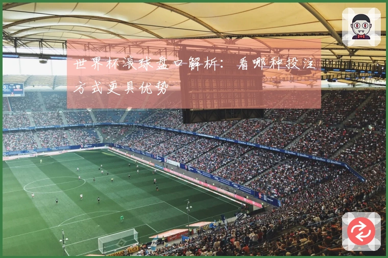 世界杯滚球盘口解析：看哪种投注方式更具优势