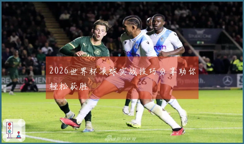 2026世界杯滚球实战技巧分享助你轻松获胜