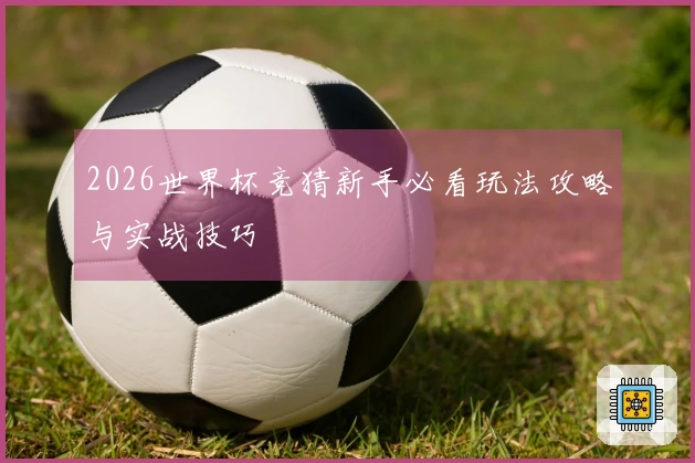 2026世界杯竞猜新手必看玩法攻略与实战技巧