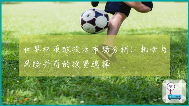 世界杯滚球投注市场分析：机会与风险并存的投资选择
