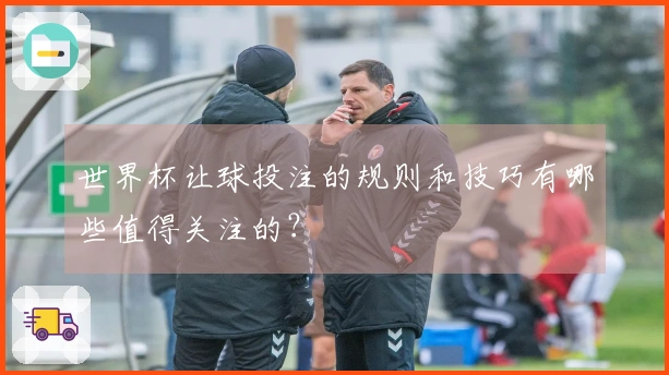 世界杯让球投注的规则和技巧有哪些值得关注的？