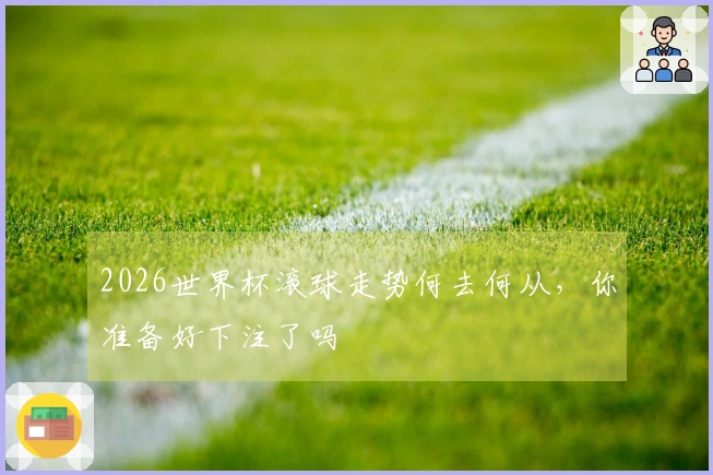 2026世界杯滚球走势何去何从，你准备好下注了吗