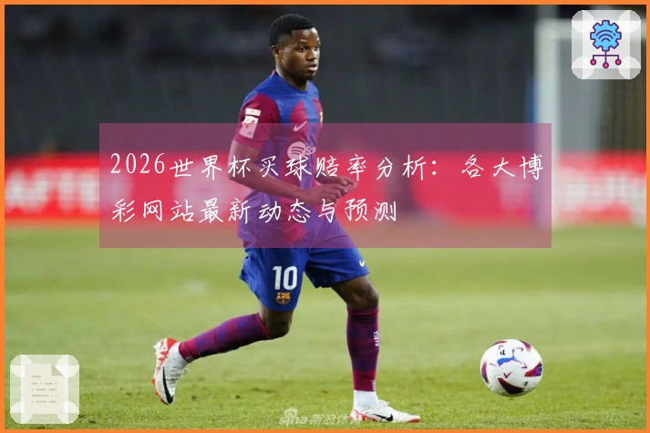 2026世界杯买球赔率分析：各大博彩网站最新动态与预测