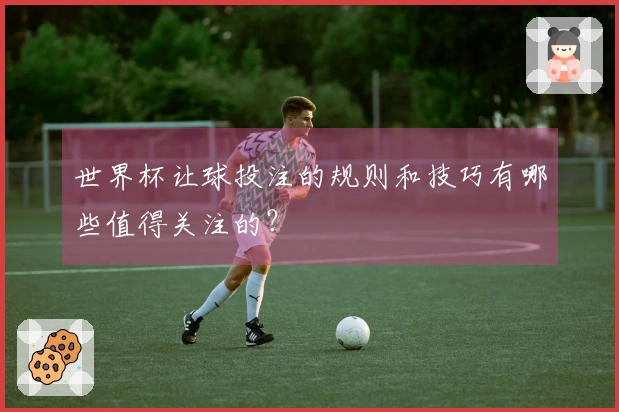 世界杯让球投注的规则和技巧有哪些值得关注的？