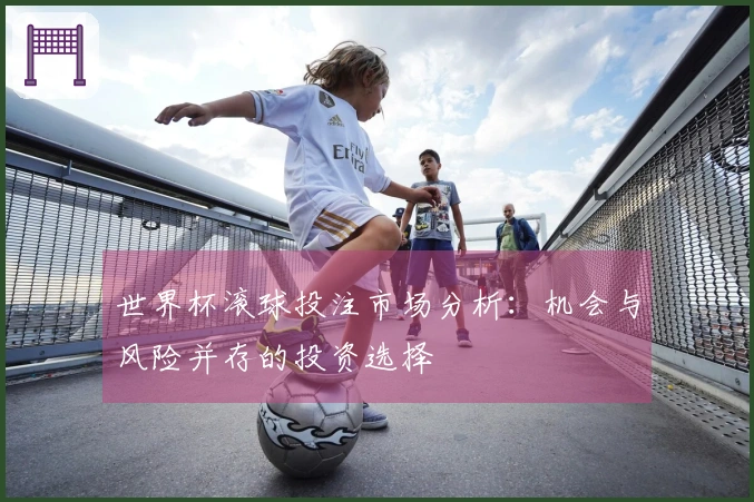 世界杯滚球投注市场分析：机会与风险并存的投资选择